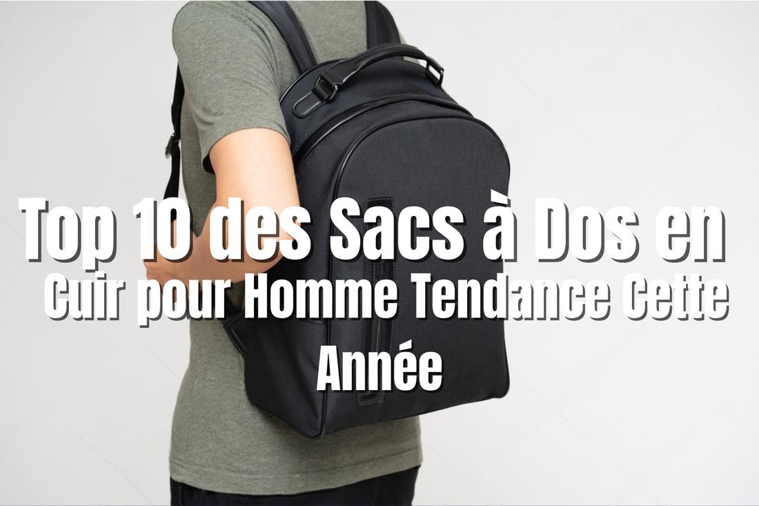 Top 10 des Sacs à Dos en Cuir pour Homme Tendance Cette Année